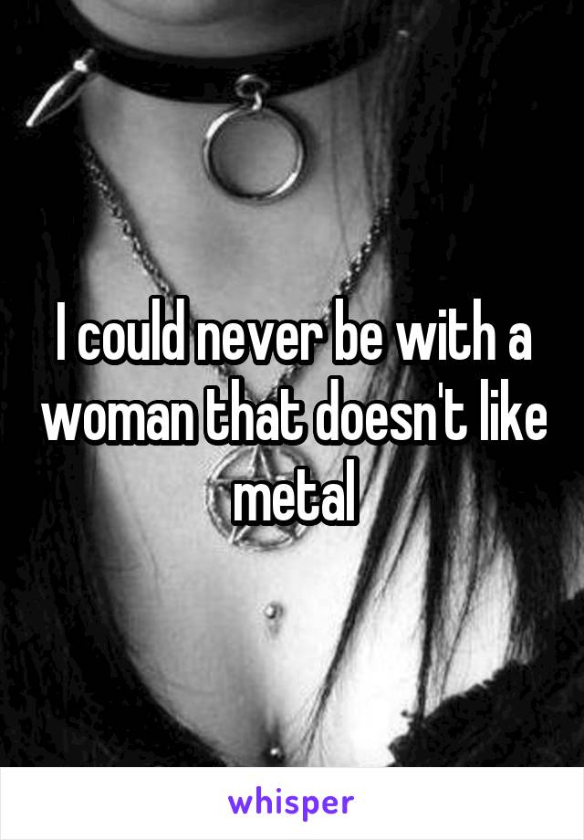 I could never be with a woman that doesn't like metal