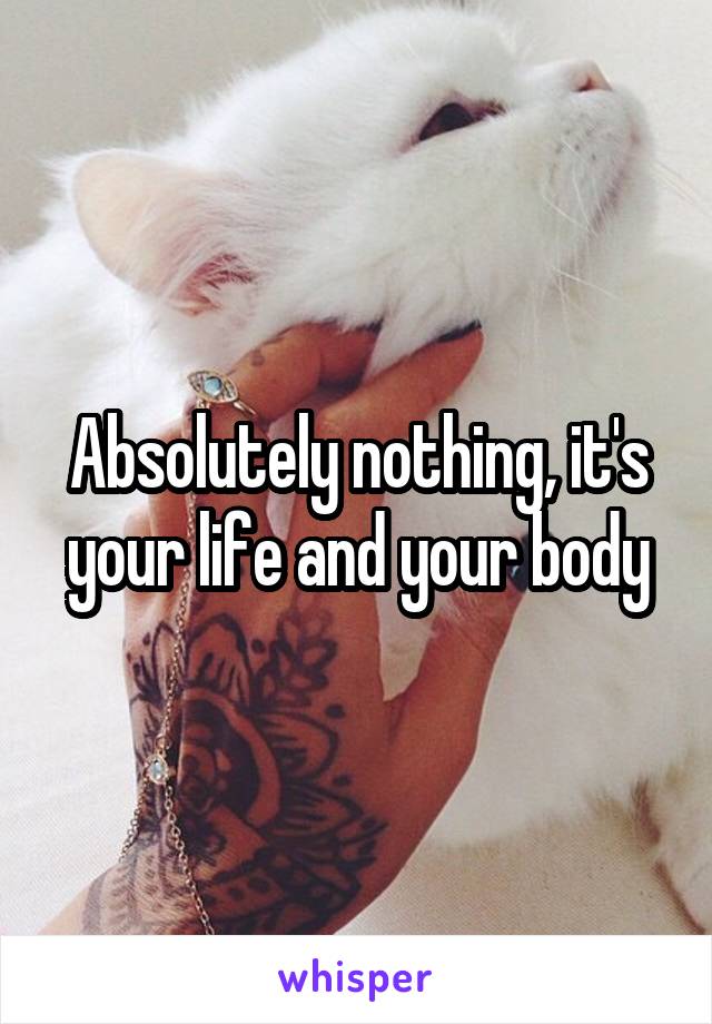 Absolutely nothing, it's your life and your body