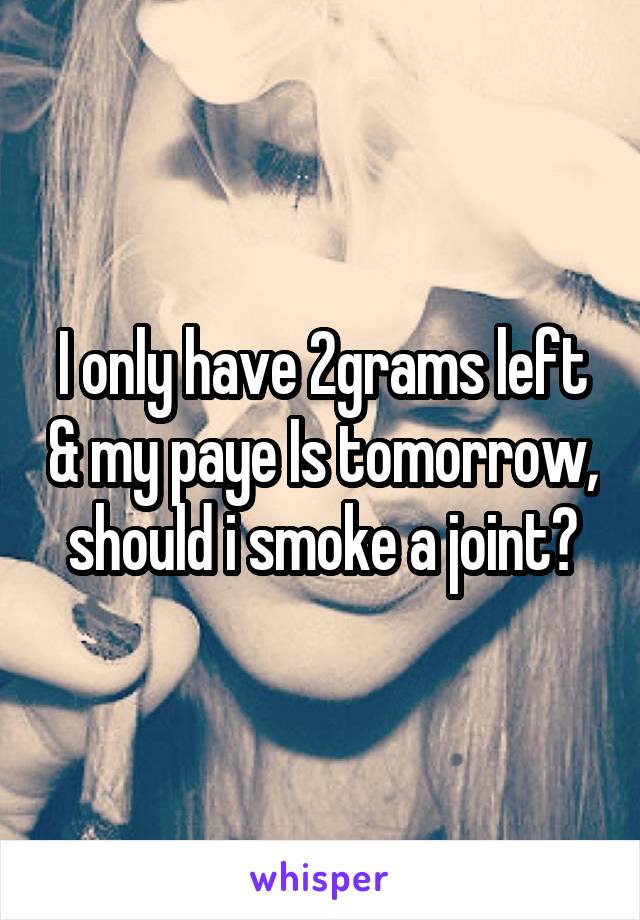 I only have 2grams left & my paye Is tomorrow, should i smoke a joint?