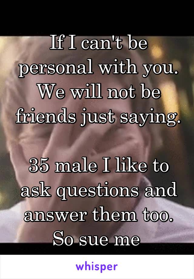 If I can't be personal with you. We will not be friends just saying. 
35 male I like to ask questions and answer them too. So sue me 