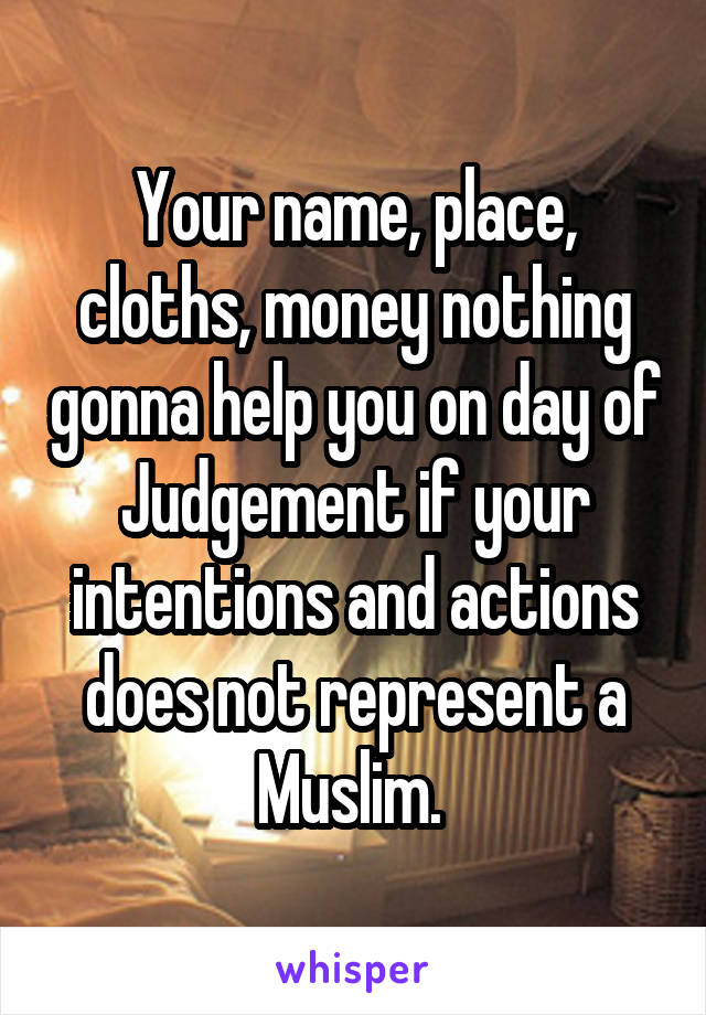 Your name, place, cloths, money nothing gonna help you on day of Judgement if your intentions and actions does not represent a Muslim. 