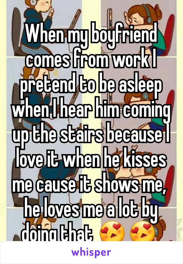 When my boyfriend comes from work I pretend to be asleep when I hear him coming up the stairs because I love it when he kisses me cause it shows me, 
he loves me a lot by doing that 😍😍 