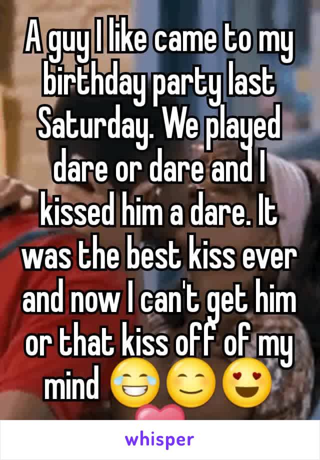 A guy I like came to my birthday party last Saturday. We played dare or dare and I kissed him a dare. It was the best kiss ever and now I can't get him or that kiss off of my mind 😂😊😍❤