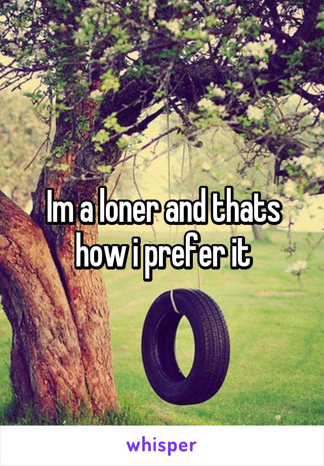 Im a loner and thats how i prefer it