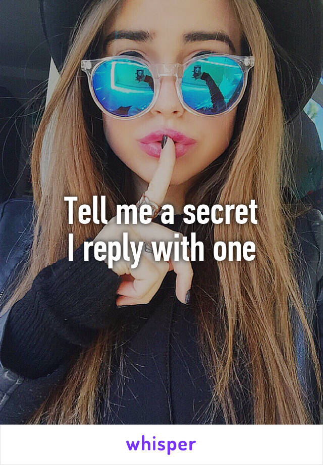 Tell me a secret
I reply with one