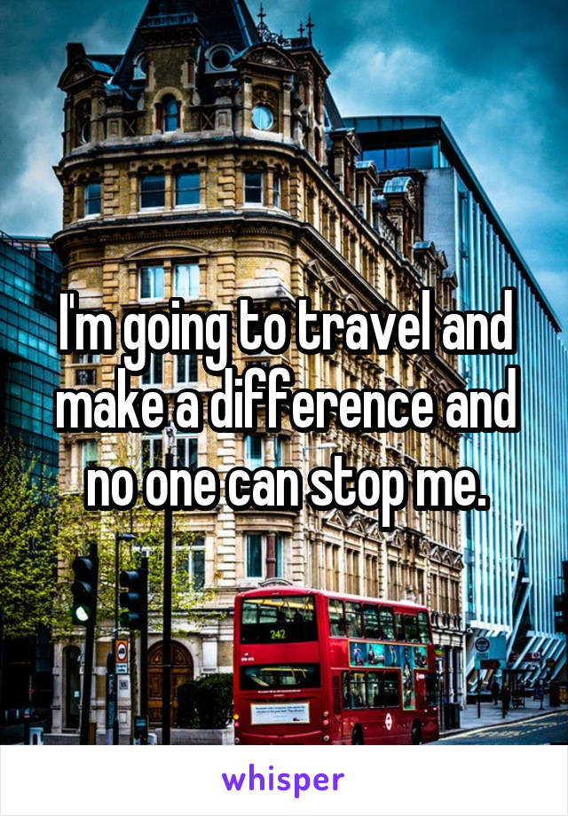 I'm going to travel and make a difference and no one can stop me.