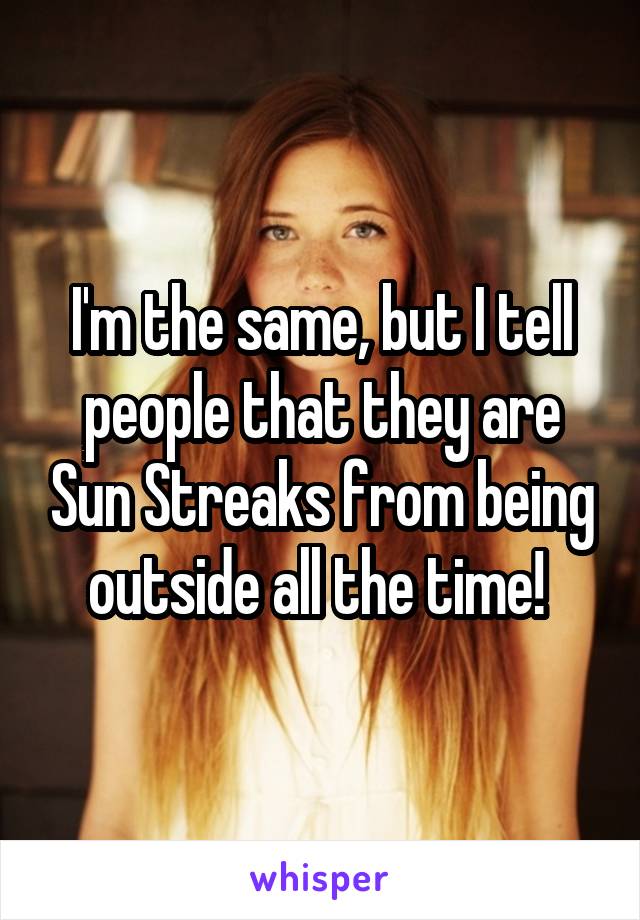 I'm the same, but I tell people that they are Sun Streaks from being outside all the time! 