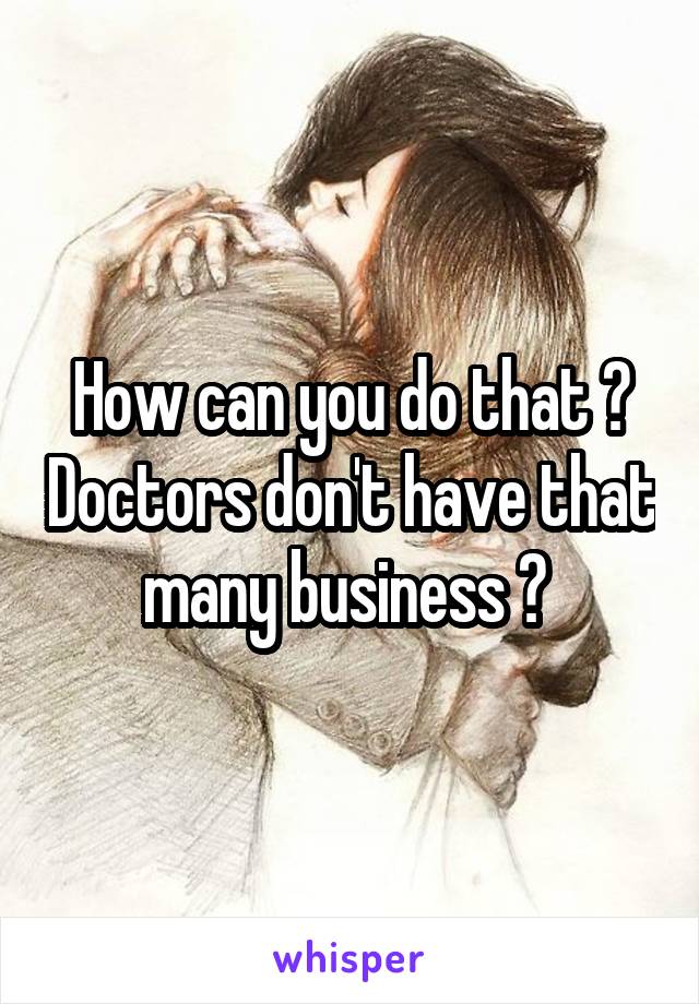 How can you do that ? Doctors don't have that many business ? 