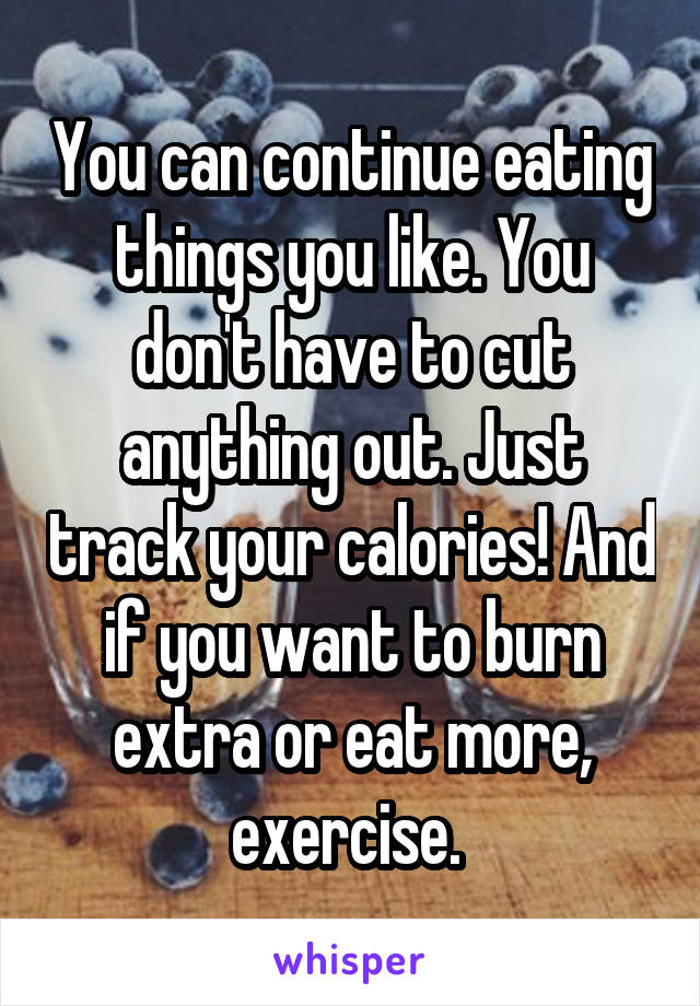 You can continue eating things you like. You don't have to cut anything out. Just track your calories! And if you want to burn extra or eat more, exercise. 