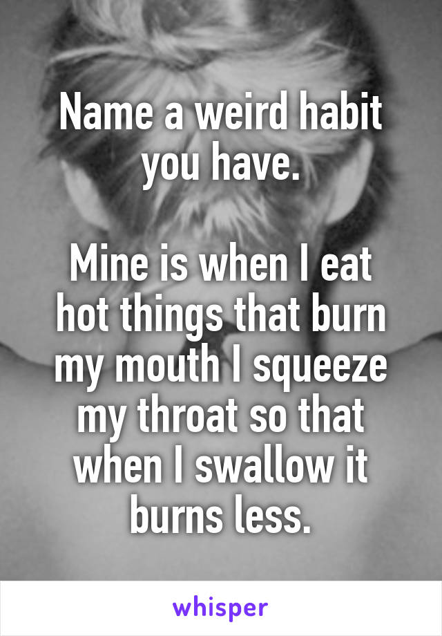 Name a weird habit you have.

Mine is when I eat hot things that burn my mouth I squeeze my throat so that when I swallow it burns less.