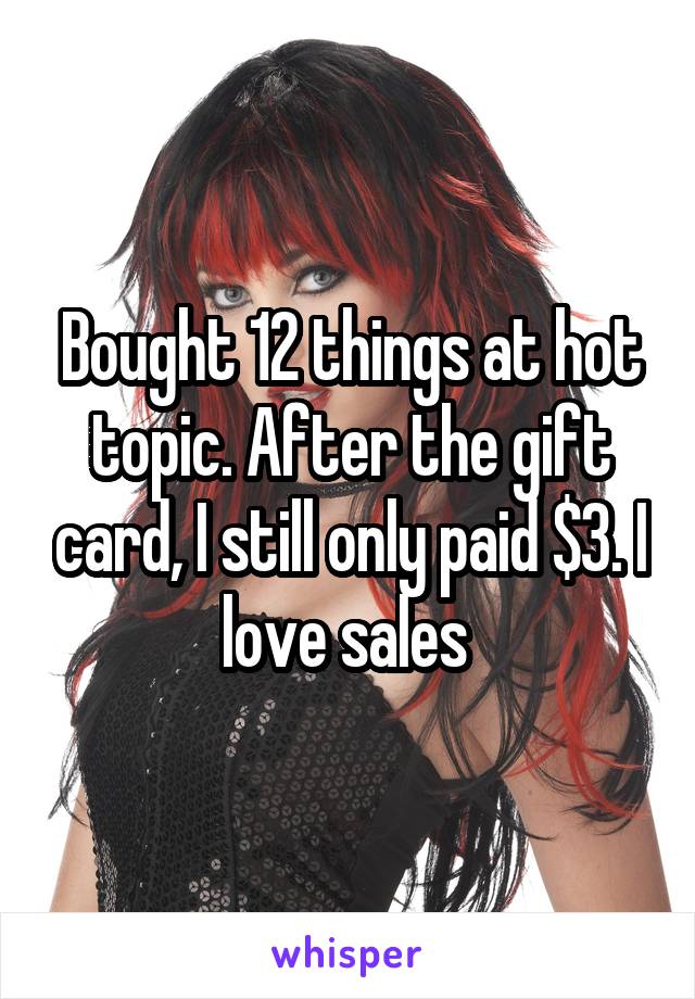 Bought 12 things at hot topic. After the gift card, I still only paid $3. I love sales 