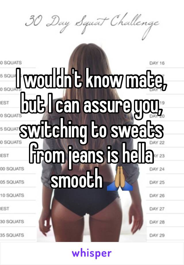 I wouldn't know mate, but I can assure you, switching to sweats from jeans is hella smooth 🙏🏽