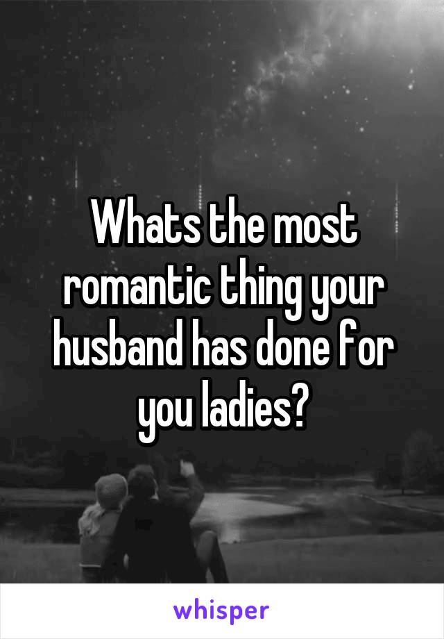 Whats the most romantic thing your husband has done for you ladies?