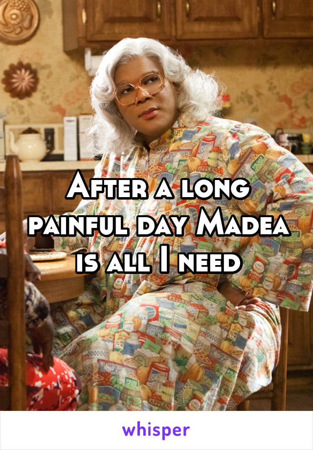 After a long painful day Madea is all I need