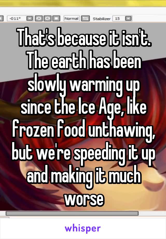 That's because it isn't. The earth has been slowly warming up since the Ice Age, like frozen food unthawing, but we're speeding it up and making it much worse