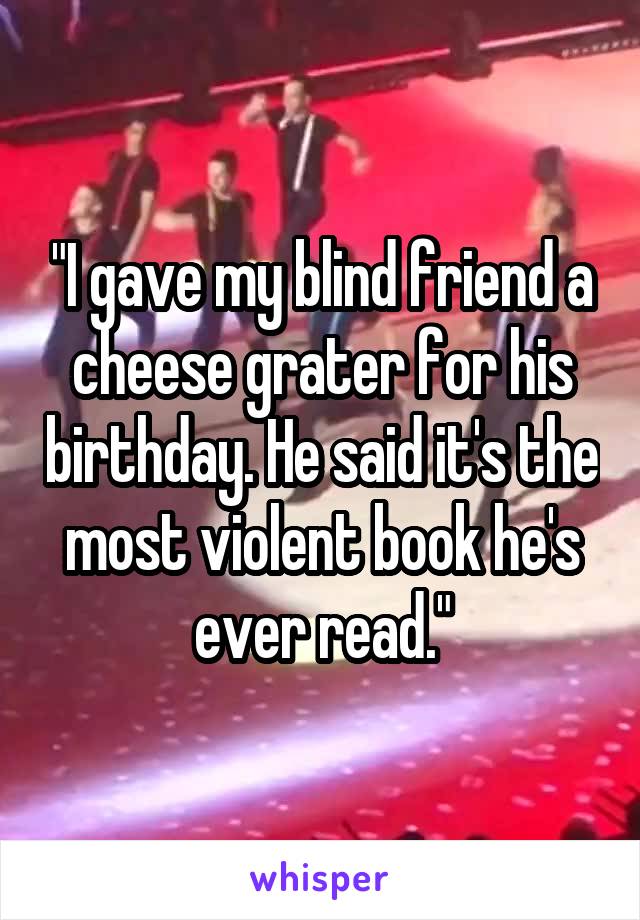 "I gave my blind friend a cheese grater for his birthday. He said it's the most violent book he's ever read."