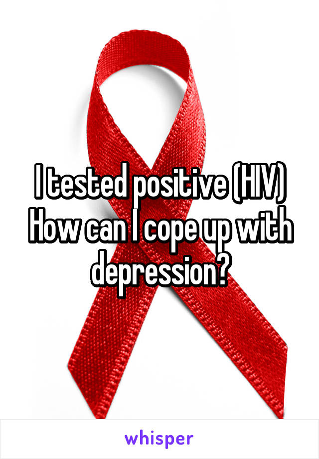 I tested positive (HIV)
How can I cope up with depression?