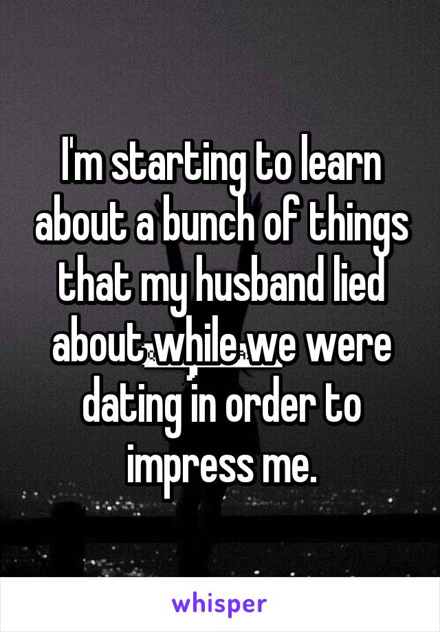I'm starting to learn about a bunch of things that my husband lied about while we were dating in order to impress me.