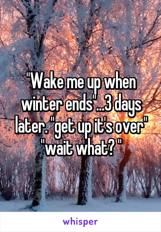 "Wake me up when winter ends"...3 days later. "get up it's over" "wait what? "