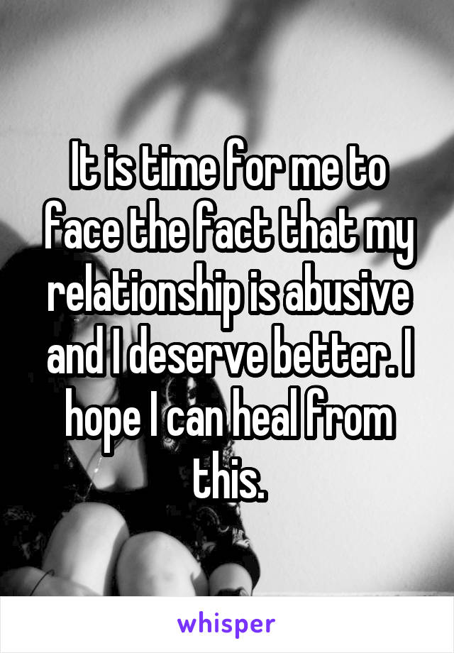 It is time for me to face the fact that my relationship is abusive and I deserve better. I hope I can heal from this.