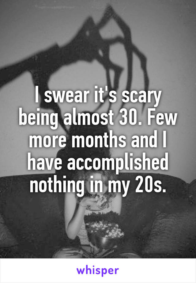 I swear it's scary being almost 30. Few more months and I have accomplished nothing in my 20s.