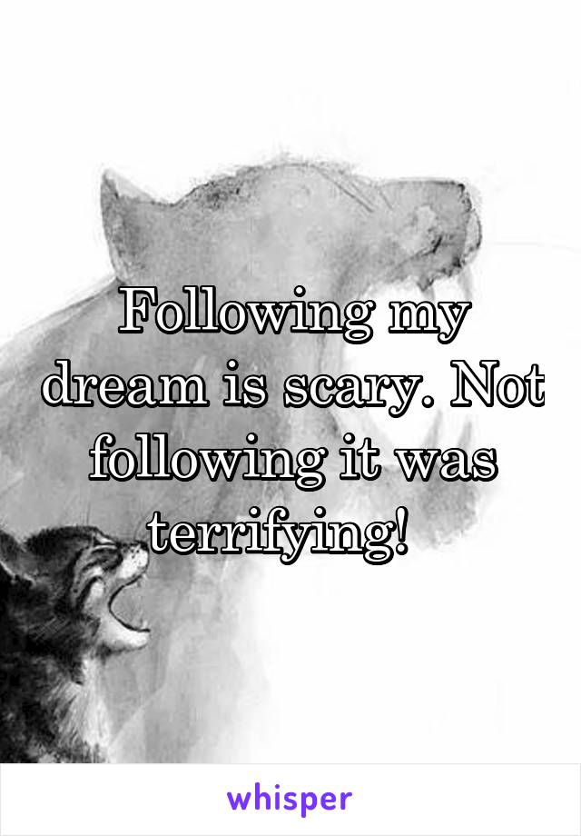 Following my dream is scary. Not following it was terrifying!  