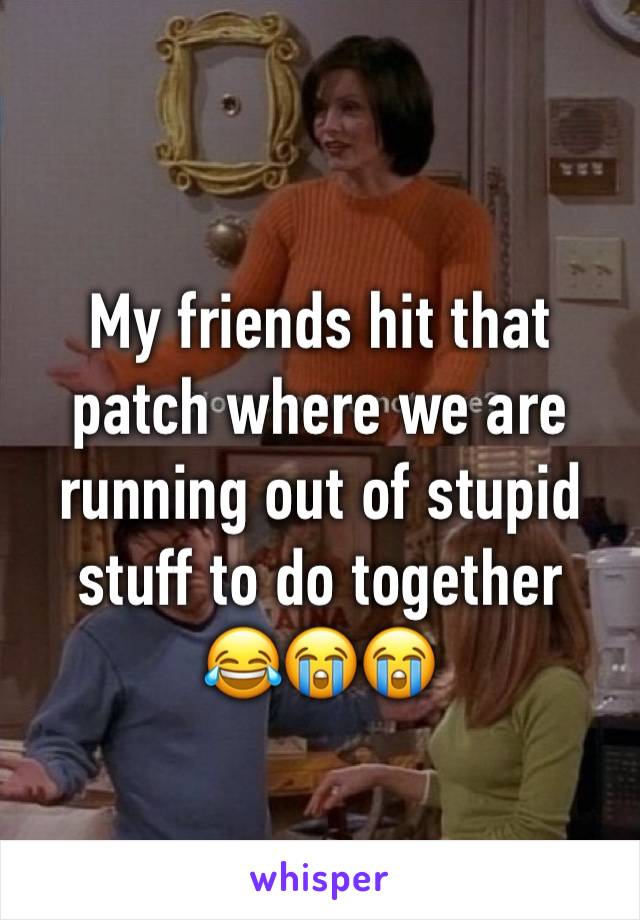 My friends hit that patch where we are running out of stupid stuff to do together 
😂😭😭