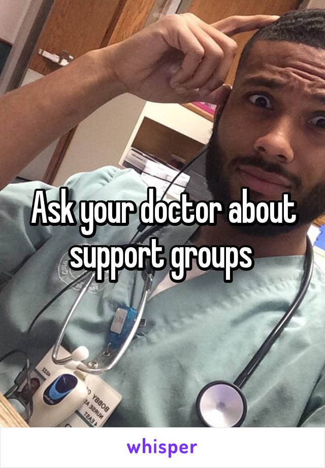 Ask your doctor about support groups 