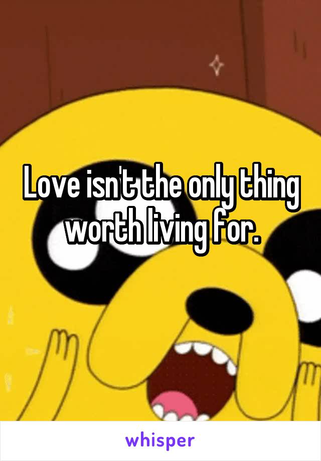 Love isn't the only thing worth living for.
