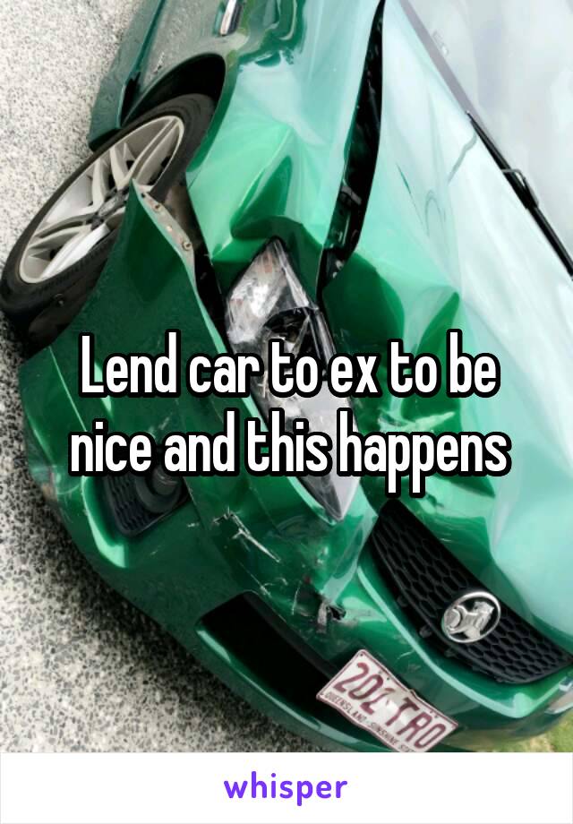 Lend car to ex to be nice and this happens