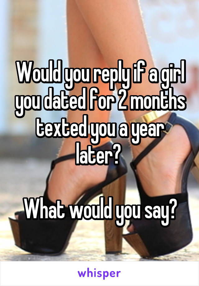 Would you reply if a girl you dated for 2 months texted you a year later? 

What would you say?