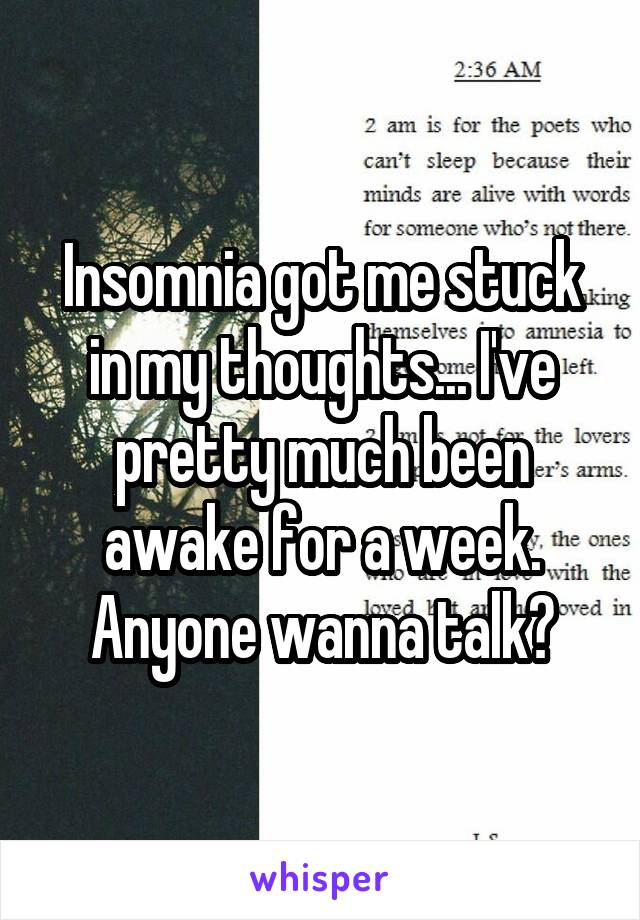 Insomnia got me stuck in my thoughts... I've pretty much been awake for a week. Anyone wanna talk?