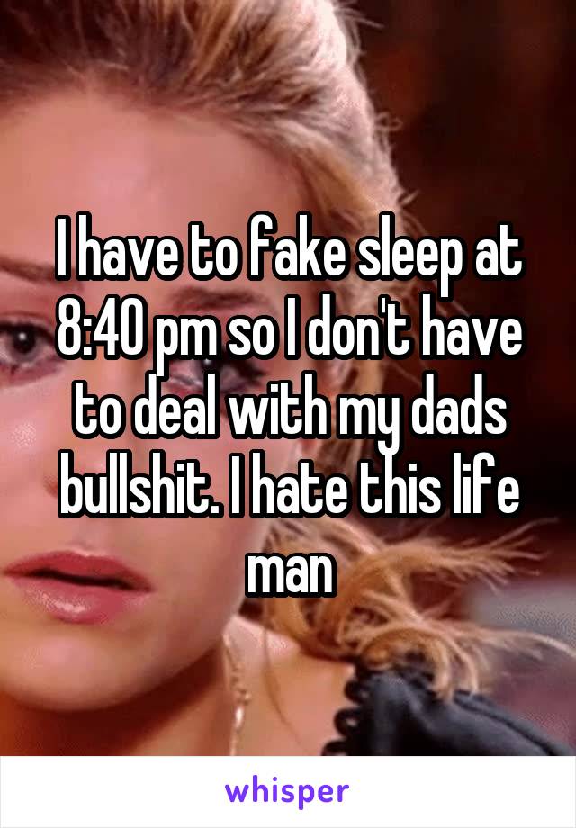 I have to fake sleep at 8:40 pm so I don't have to deal with my dads bullshit. I hate this life man