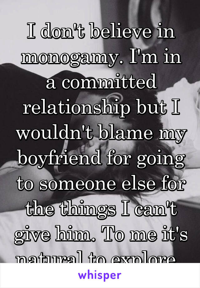 I don't believe in monogamy. I'm in a committed relationship but I wouldn't blame my boyfriend for going to someone else for the things I can't give him. To me it's natural to explore. 