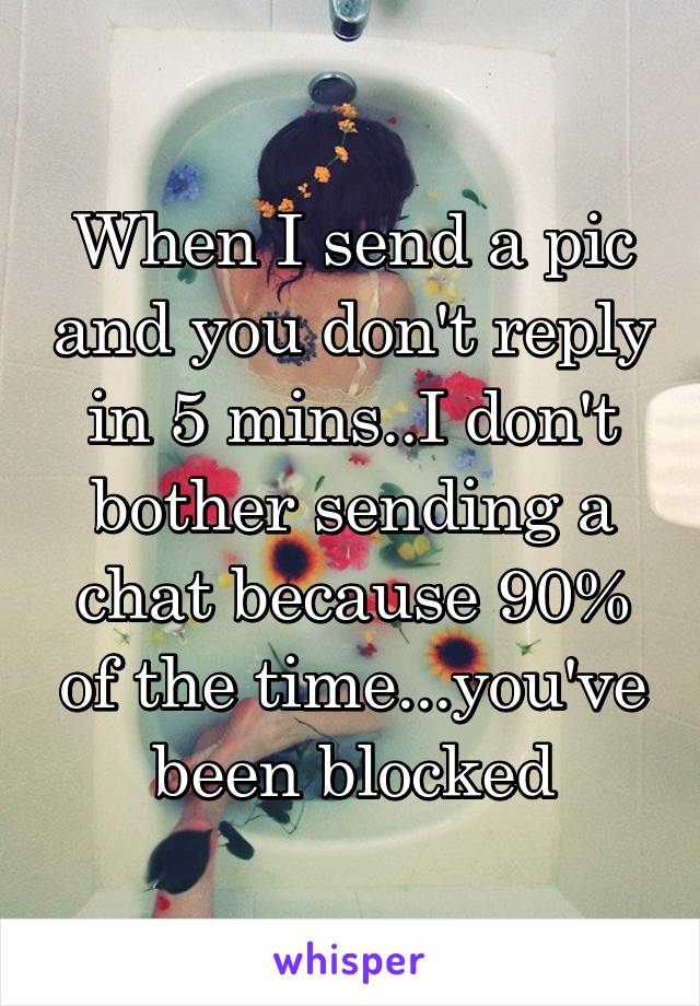 When I send a pic and you don't reply in 5 mins..I don't bother sending a chat because 90% of the time...you've been blocked