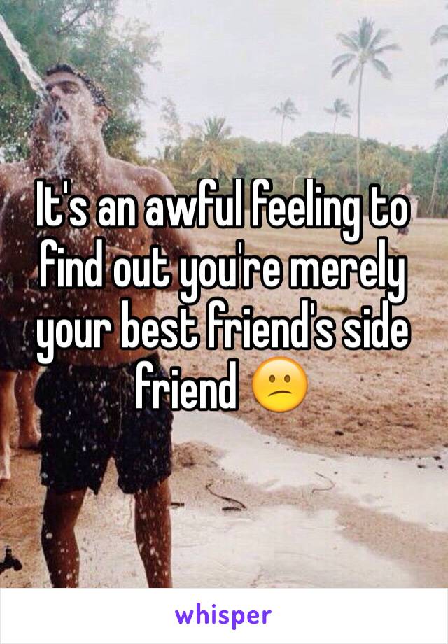 It's an awful feeling to find out you're merely your best friend's side friend 😕