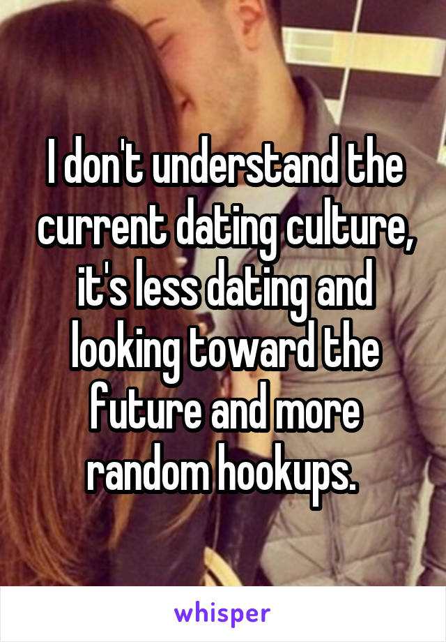 I don't understand the current dating culture, it's less dating and looking toward the future and more random hookups. 