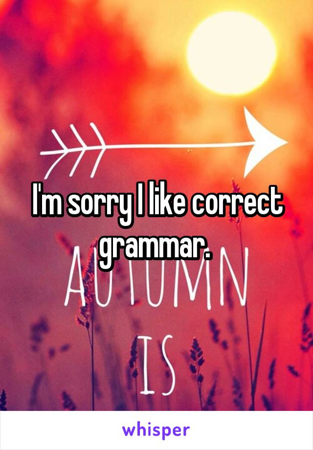 I'm sorry I like correct grammar. 