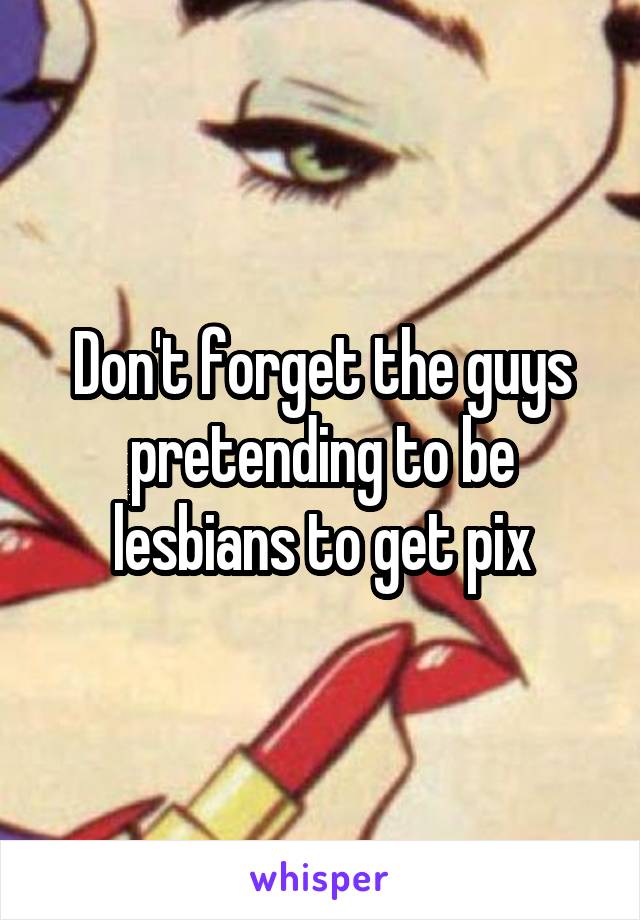 Don't forget the guys pretending to be lesbians to get pix