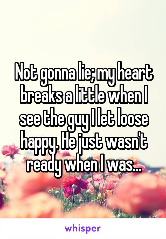 Not gonna lie; my heart breaks a little when I see the guy I let loose happy. He just wasn't ready when I was...