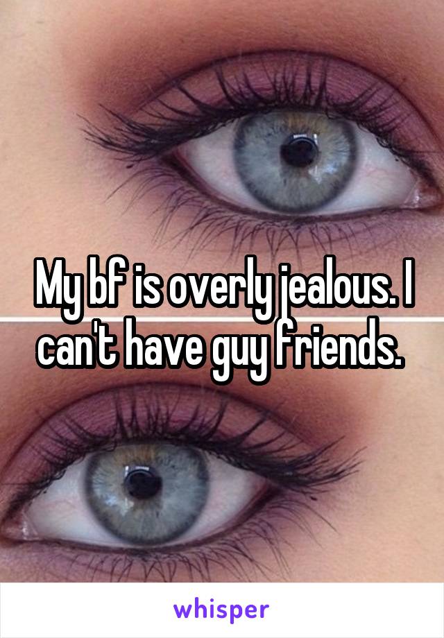 My bf is overly jealous. I can't have guy friends. 