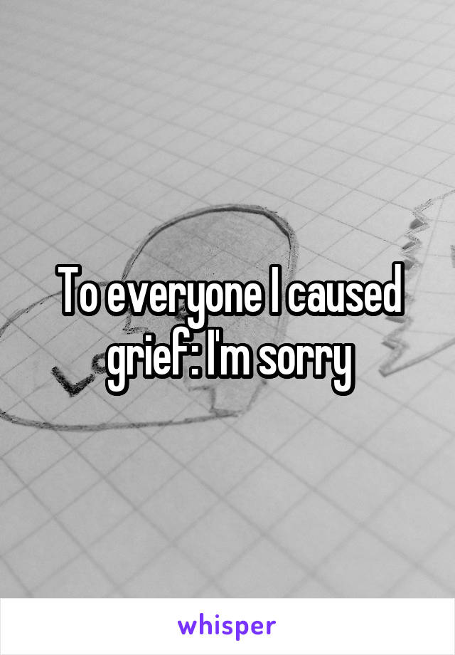 To everyone I caused grief: I'm sorry