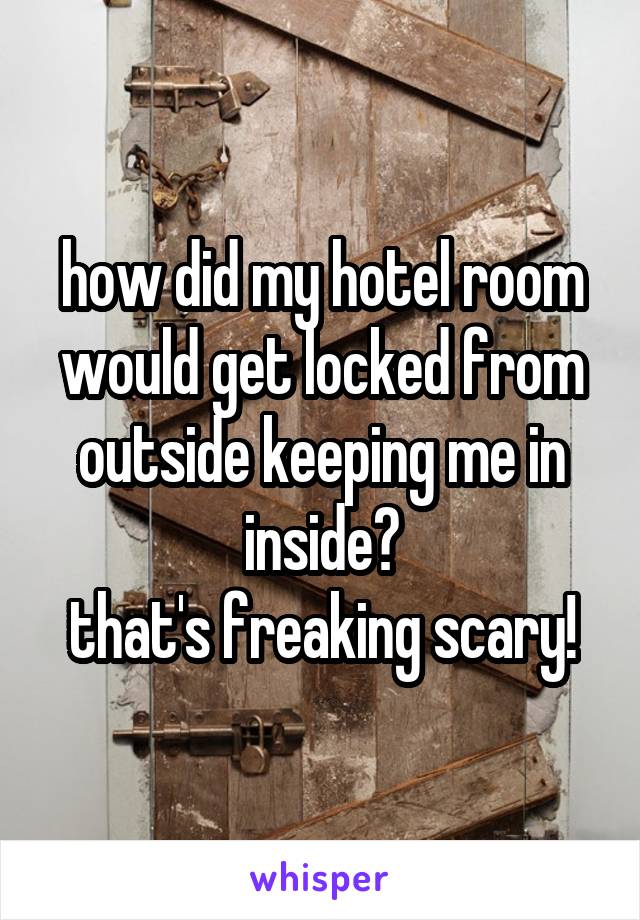 how did my hotel room would get locked from outside keeping me in inside?
that's freaking scary!