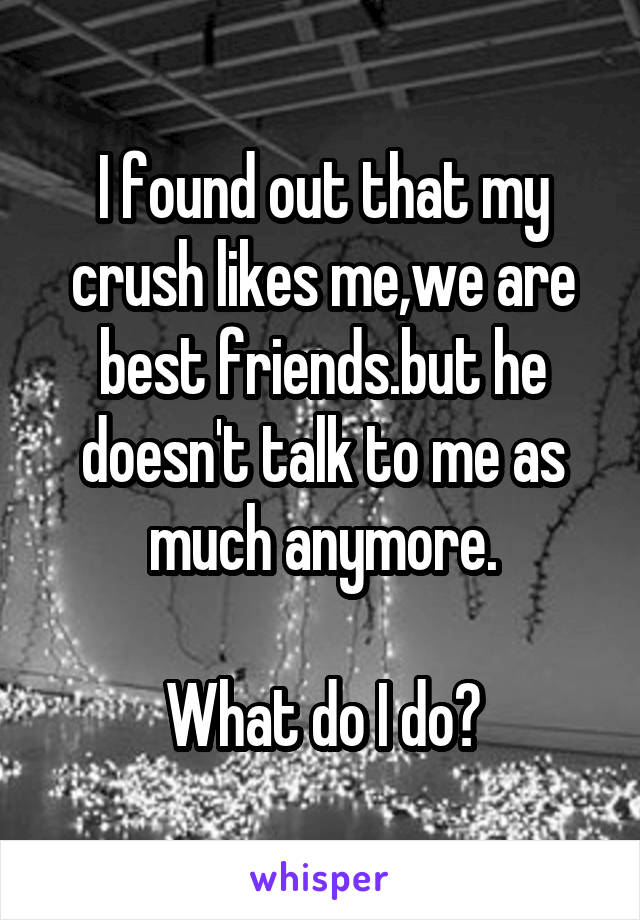 I found out that my crush likes me,we are best friends.but he doesn't talk to me as much anymore.

What do I do?