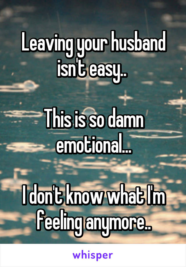 Leaving your husband isn't easy.. 

This is so damn emotional...

I don't know what I'm feeling anymore..