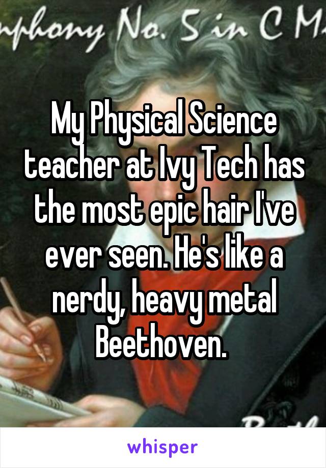 My Physical Science teacher at Ivy Tech has the most epic hair I've ever seen. He's like a nerdy, heavy metal Beethoven. 