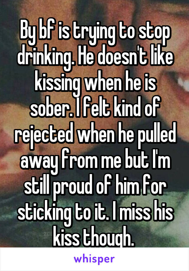 By bf is trying to stop drinking. He doesn't like kissing when he is sober. I felt kind of rejected when he pulled away from me but I'm still proud of him for sticking to it. I miss his kiss though. 