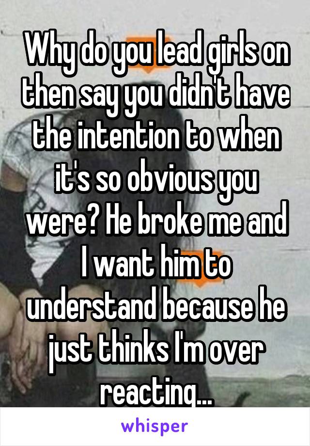 Why do you lead girls on then say you didn't have the intention to when it's so obvious you were? He broke me and I want him to understand because he just thinks I'm over reacting...