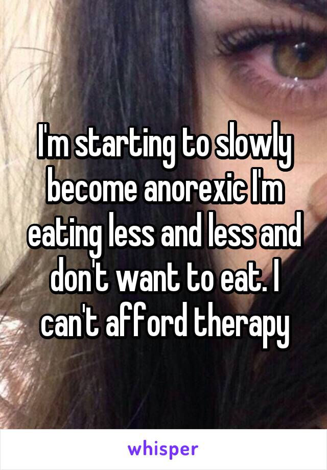 I'm starting to slowly become anorexic I'm eating less and less and don't want to eat. I can't afford therapy