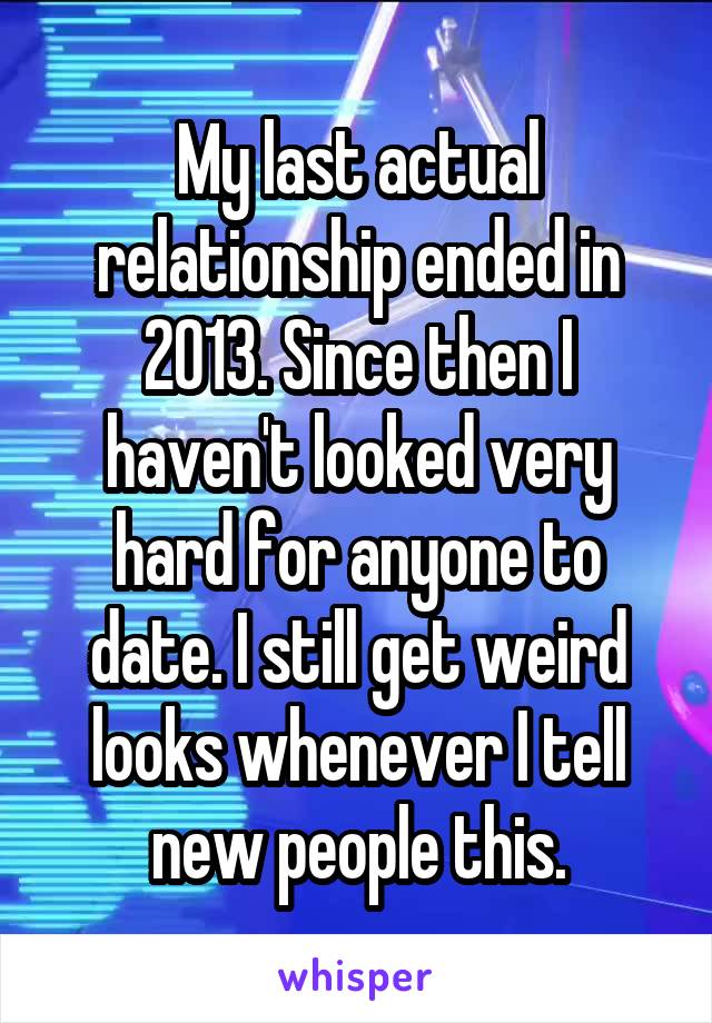 My last actual relationship ended in 2013. Since then I haven't looked very hard for anyone to date. I still get weird looks whenever I tell new people this.